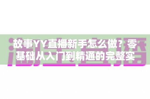 故事YY直播新手怎么做？零基础从入门到精通的完整实战攻略