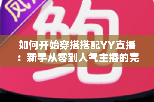如何开始穿搭搭配YY直播：新手从零到人气主播的完整实战指南