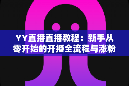 YY直播直播教程：新手从零开始的开播全流程与涨粉实战指南