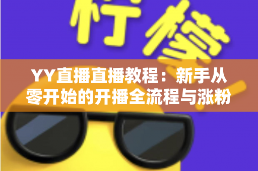 YY直播直播教程：新手从零开始的开播全流程与涨粉实战指南