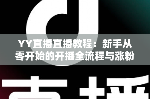 YY直播直播教程：新手从零开始的开播全流程与涨粉实战指南