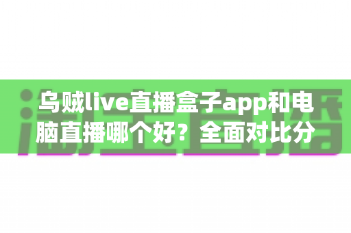 乌贼live直播盒子app和电脑直播哪个好?全面对比分析助你选出最佳直播方案 乌贼live直播盒子app和电脑直播哪个好?全面对比分析助你选出最佳直播方案