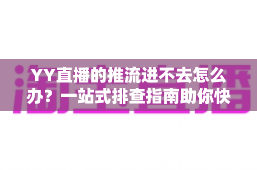 YY直播的推流进不去怎么办?一站式排查指南助你快速恢复直播 YY直播的推流进不去怎么办?一站式排查指南助你快速恢复直播