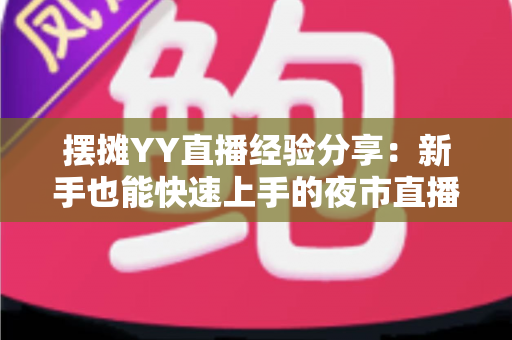 摆摊YY直播经验分享：新手也能快速上手的夜市直播变现全攻略