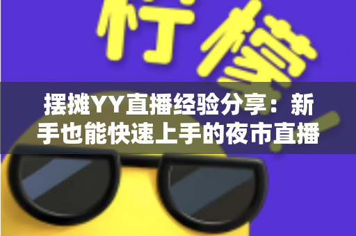 摆摊YY直播经验分享：新手也能快速上手的夜市直播变现全攻略
