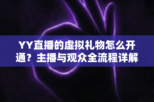 YY直播的虚拟礼物怎么开通？主播与观众全流程详解指南