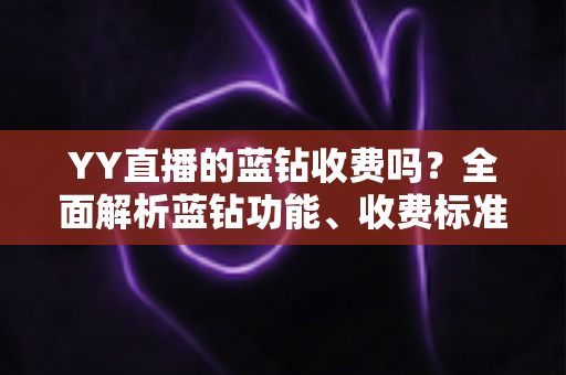 YY直播的蓝钻收费吗?全面解析蓝钻功能、收费标准与开通指南 YY直播的蓝钻收费吗?全面解析蓝钻功能、收费标准与开通指南