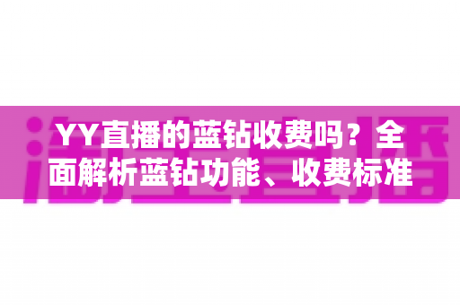 YY直播的蓝钻收费吗?全面解析蓝钻功能、收费标准与开通指南 YY直播的蓝钻收费吗?全面解析蓝钻功能、收费标准与开通指南