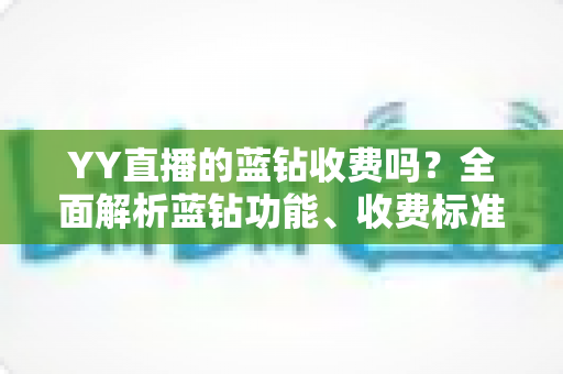YY直播的蓝钻收费吗?全面解析蓝钻功能、收费标准与开通指南 YY直播的蓝钻收费吗?全面解析蓝钻功能、收费标准与开通指南