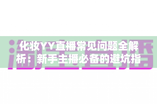 化妆YY直播常见问题全解析：新手主播必备的避坑指南与实战技巧