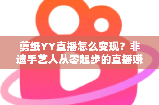 剪纸YY直播怎么变现？非遗手艺人从零起步的直播赚钱全攻略