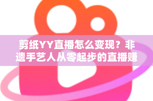 剪纸YY直播怎么变现？非遗手艺人从零起步的直播赚钱全攻略