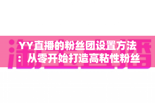 YY直播的粉丝团设置方法:从零开始打造高粘性粉丝社群的完整指南 YY直播的粉丝团设置方法:从零开始打造高粘性粉丝社群的完整指南