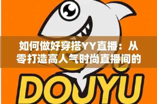 如何做好穿搭YY直播:从零打造高人气时尚直播间的完整攻略 如何做好穿搭YY直播:从零打造高人气时尚直播间的完整攻略