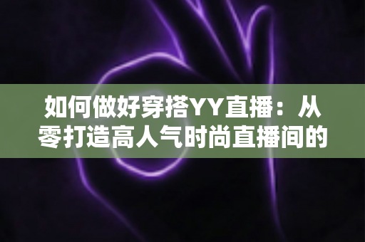 如何做好穿搭YY直播:从零打造高人气时尚直播间的完整攻略 如何做好穿搭YY直播:从零打造高人气时尚直播间的完整攻略