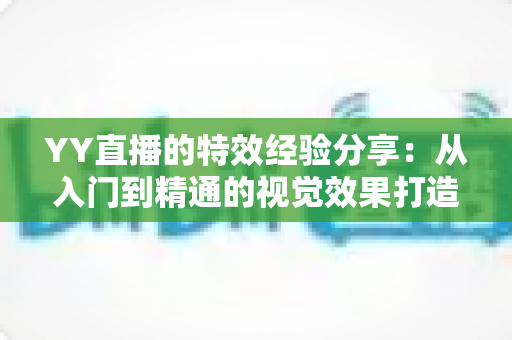 YY直播的特效经验分享：从入门到精通的视觉效果打造指南