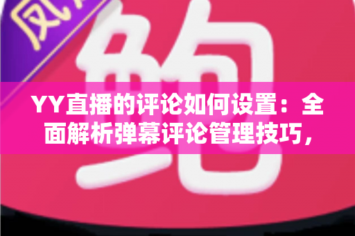 YY直播的评论如何设置:全面解析弹幕评论管理技巧,让直播互动更高效更安全 YY直播的评论如何设置:全面解析弹幕评论管理技巧,让直播互动更高效更安全