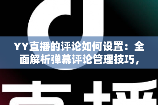 YY直播的评论如何设置:全面解析弹幕评论管理技巧,让直播互动更高效更安全 YY直播的评论如何设置:全面解析弹幕评论管理技巧,让直播互动更高效更安全