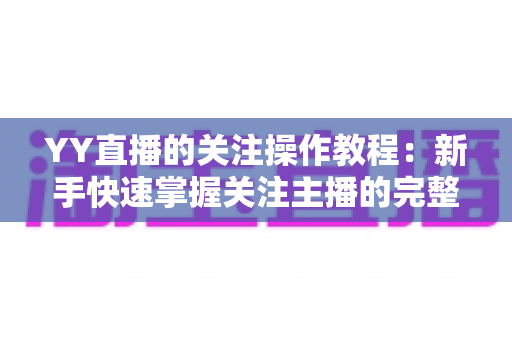 YY直播的关注操作教程：新手快速掌握关注主播的完整指南