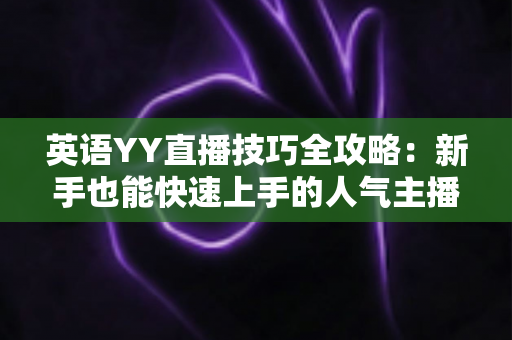 英语YY直播技巧全攻略:新手也能快速上手的人气主播成长指南 英语YY直播技巧全攻略:新手也能快速上手的人气主播成长指南