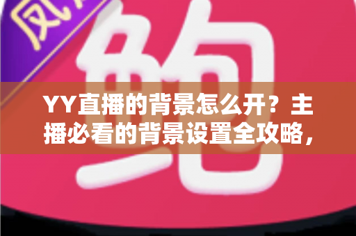 YY直播的背景怎么开?主播必看的背景设置全攻略,轻松打造专业直播间 YY直播的背景怎么开?主播必看的背景设置全攻略,轻松打造专业直播间
