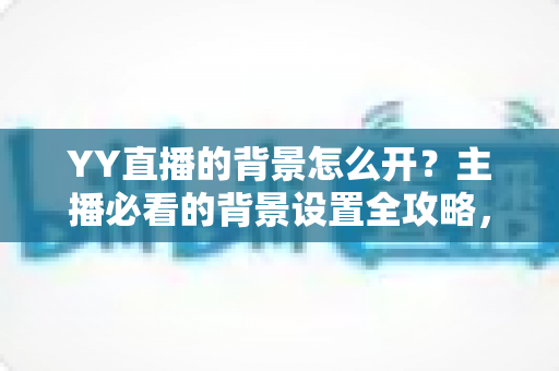 YY直播的背景怎么开?主播必看的背景设置全攻略,轻松打造专业直播间 YY直播的背景怎么开?主播必看的背景设置全攻略,轻松打造专业直播间