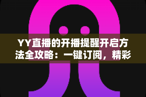 YY直播的开播提醒开启方法全攻略:一键订阅,精彩直播不错过 YY直播的开播提醒开启方法全攻略:一键订阅,精彩直播不错过