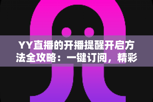 YY直播的开播提醒开启方法全攻略:一键订阅,精彩直播不错过 YY直播的开播提醒开启方法全攻略:一键订阅,精彩直播不错过