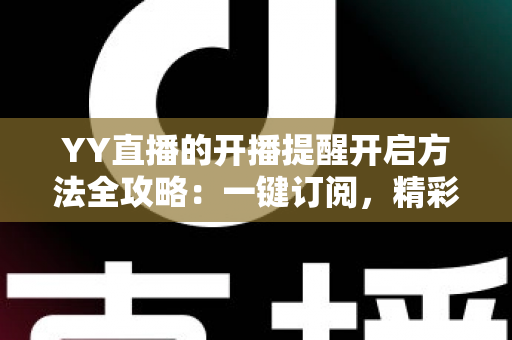 YY直播的开播提醒开启方法全攻略:一键订阅,精彩直播不错过 YY直播的开播提醒开启方法全攻略:一键订阅,精彩直播不错过