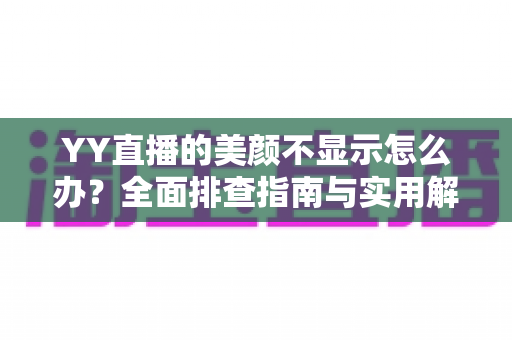 YY直播的美颜不显示怎么办?全面排查指南与实用解决方案 YY直播的美颜不显示怎么办?全面排查指南与实用解决方案
