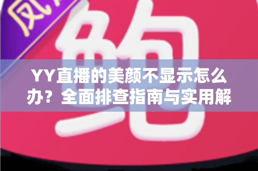 YY直播的美颜不显示怎么办?全面排查指南与实用解决方案 YY直播的美颜不显示怎么办?全面排查指南与实用解决方案