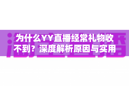 为什么YY直播经常礼物收不到?深度解析原因与实用解决方案全攻略 为什么YY直播经常礼物收不到?深度解析原因与实用解决方案全攻略