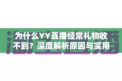 为什么YY直播经常礼物收不到?深度解析原因与实用解决方案全攻略 为什么YY直播经常礼物收不到?深度解析原因与实用解决方案全攻略