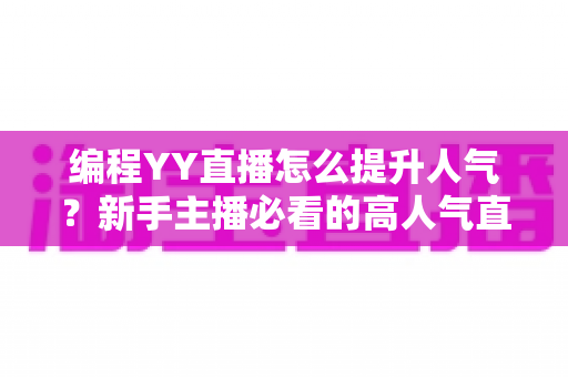 编程YY直播怎么提升人气？新手主播必看的高人气直播间打造全攻略