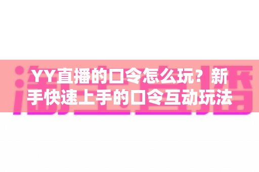 YY直播的口令怎么玩？新手快速上手的口令互动玩法全攻略