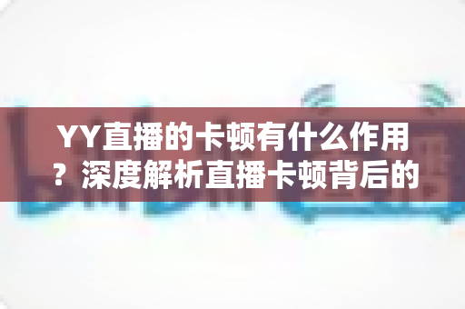 YY直播的卡顿有什么作用?深度解析直播卡顿背后的影响、价值与应对之道 YY直播的卡顿有什么作用?深度解析直播卡顿背后的影响、价值与应对之道