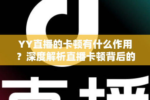 YY直播的卡顿有什么作用?深度解析直播卡顿背后的影响、价值与应对之道 YY直播的卡顿有什么作用?深度解析直播卡顿背后的影响、价值与应对之道