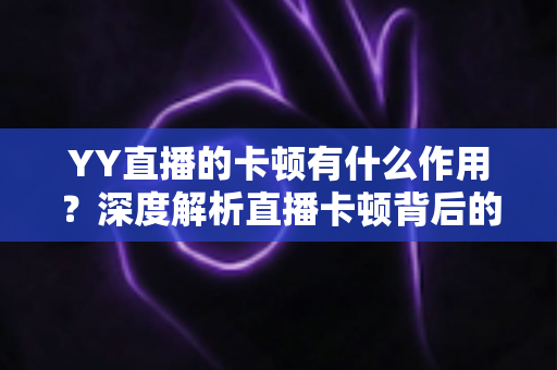 YY直播的卡顿有什么作用?深度解析直播卡顿背后的影响、价值与应对之道 YY直播的卡顿有什么作用?深度解析直播卡顿背后的影响、价值与应对之道