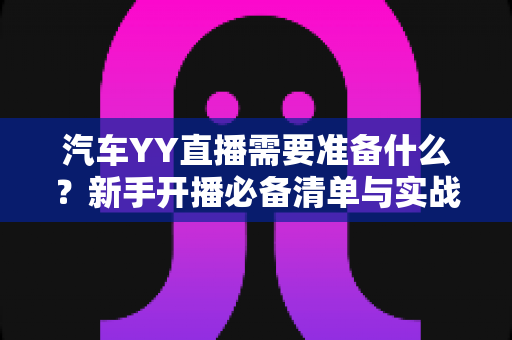 汽车YY直播需要准备什么？新手开播必备清单与实战攻略全解析