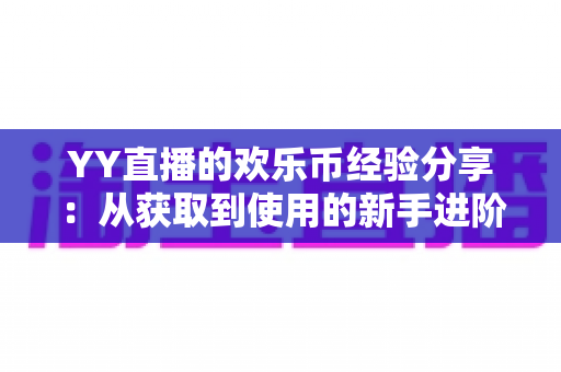 YY直播的欢乐币经验分享:从获取到使用的新手进阶全攻略 YY直播的欢乐币经验分享:从获取到使用的新手进阶全攻略