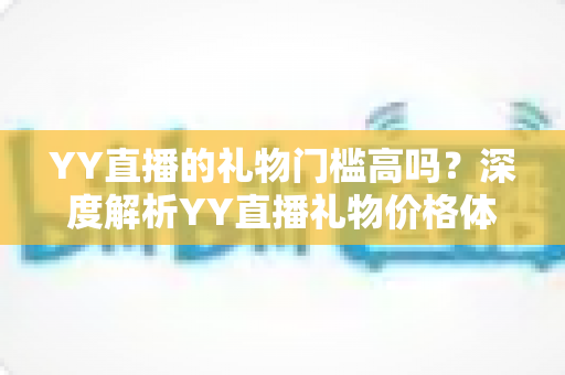 YY直播的礼物门槛高吗?深度解析YY直播礼物价格体系与理性消费全指南 YY直播的礼物门槛高吗?深度解析YY直播礼物价格体系与理性消费全指南