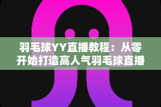 羽毛球YY直播教程：从零开始打造高人气羽毛球直播间的完整指南