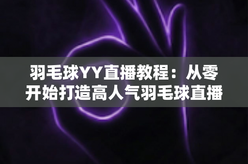 羽毛球YY直播教程：从零开始打造高人气羽毛球直播间的完整指南
