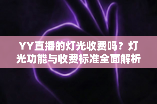 YY直播的灯光收费吗?灯光功能与收费标准全面解析 YY直播的灯光收费吗?灯光功能与收费标准全面解析