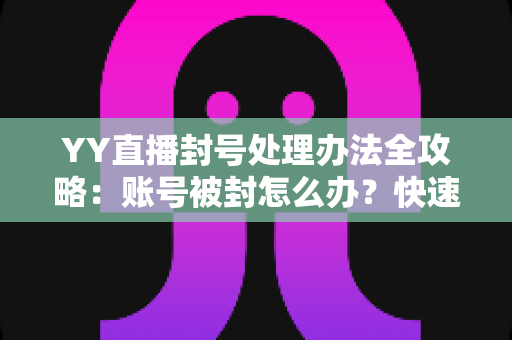 YY直播封号处理办法全攻略：账号被封怎么办？快速解封申诉技巧一文读懂