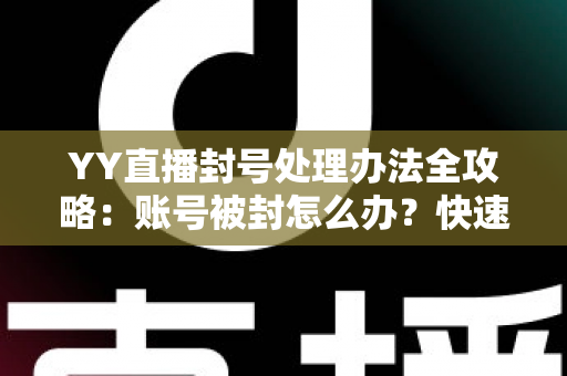 YY直播封号处理办法全攻略：账号被封怎么办？快速解封申诉技巧一文读懂