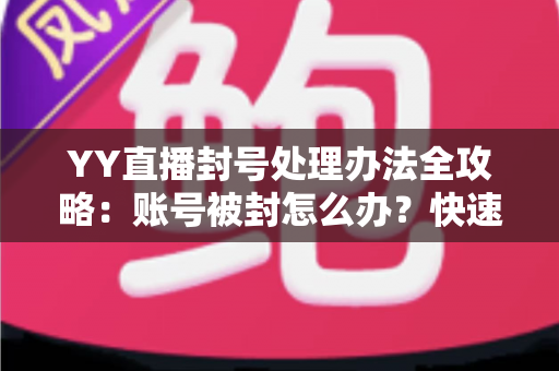 YY直播封号处理办法全攻略：账号被封怎么办？快速解封申诉技巧一文读懂