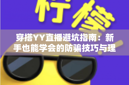 穿搭YY直播避坑指南:新手也能学会的防骗技巧与理性购物全攻略 穿搭YY直播避坑指南:新手也能学会的防骗技巧与理性购物全攻略