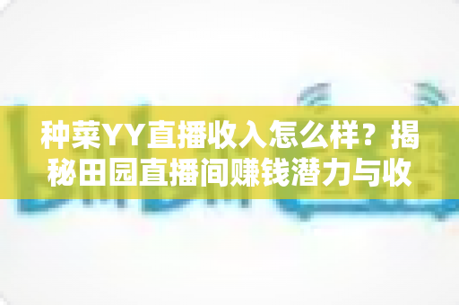 种菜YY直播收入怎么样？揭秘田园直播间赚钱潜力与收入真相