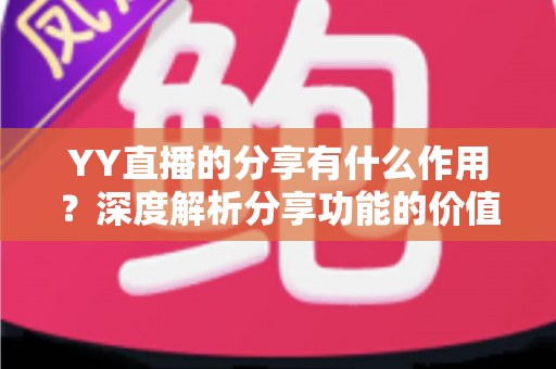 YY直播的分享有什么作用?深度解析分享功能的价值与高效使用指南 YY直播的分享有什么作用?深度解析分享功能的价值与高效使用指南